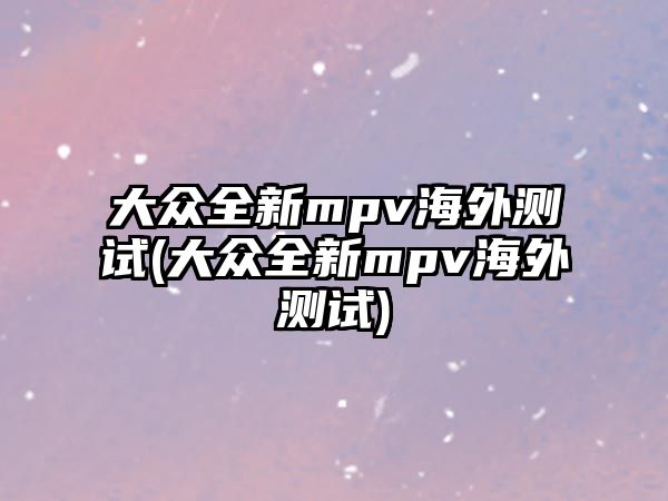 大眾全新mpv海外測試(大眾全新mpv海外測試)