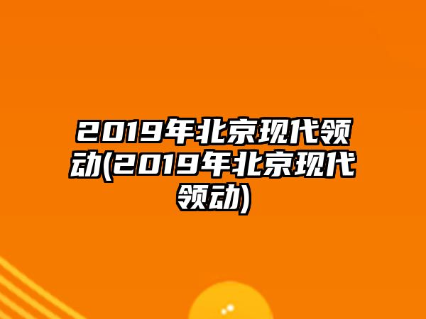 2019年北京現(xiàn)代領(lǐng)動(dòng)(2019年北京現(xiàn)代領(lǐng)動(dòng))