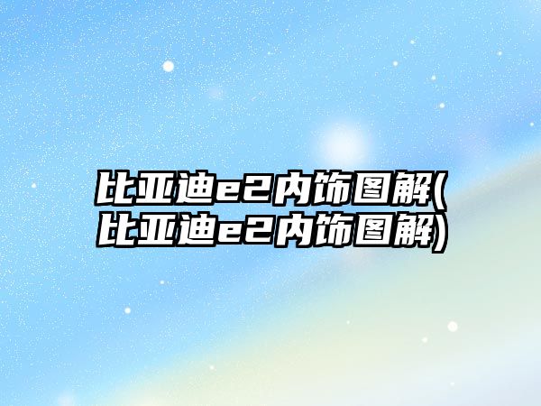 比亞迪e2內飾圖解(比亞迪e2內飾圖解)