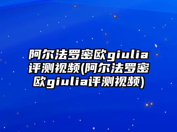 阿爾法羅密歐giulia評測視頻(阿爾法羅密歐giulia評測視頻)