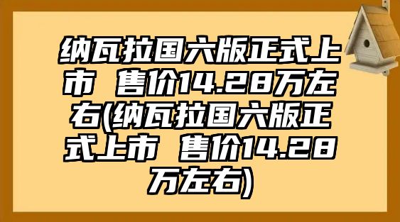 納瓦拉國六版正式上市 售價(jià)14.28萬左右(納瓦拉國六版正式上市 售價(jià)14.28萬左右)