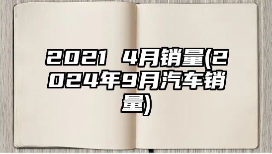 2021 4月銷(xiāo)量(2024年9月汽車(chē)銷(xiāo)量)