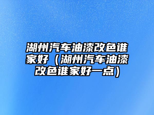 湖州汽車油漆改色誰家好（湖州汽車油漆改色誰家好一點）