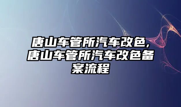 唐山車管所汽車改色,唐山車管所汽車改色備案流程