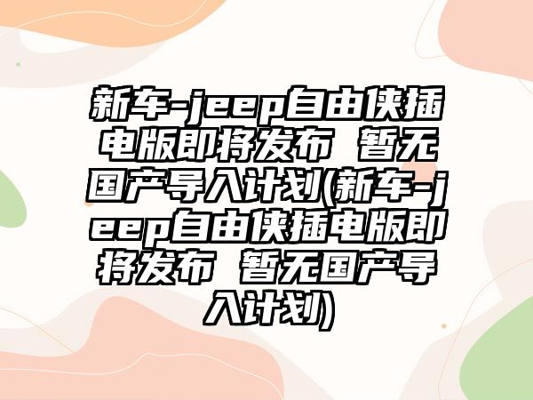 新車-jeep自由俠插電版即將發布 暫無國產導入計劃(新車-jeep自由俠插電版即將發布 暫無國產導入計劃)