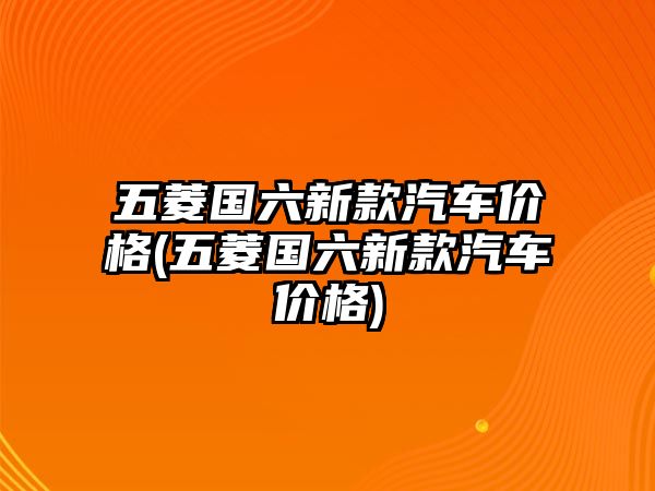 五菱國六新款汽車價格(五菱國六新款汽車價格)