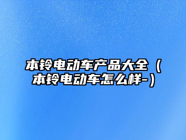 本鈴電動車產品大全（本鈴電動車怎么樣-）