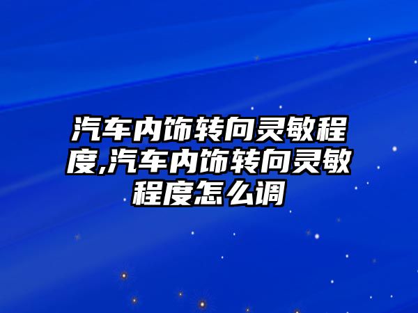 汽車內飾轉向靈敏程度,汽車內飾轉向靈敏程度怎么調