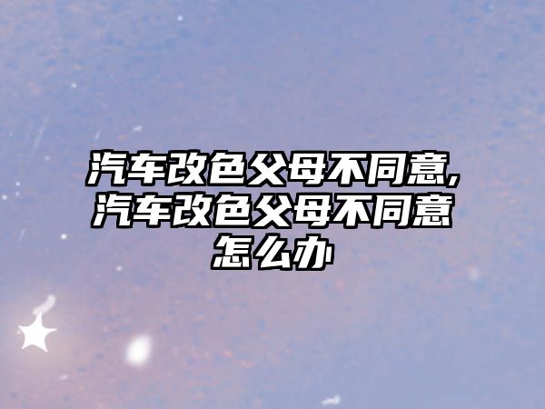 汽車改色父母不同意,汽車改色父母不同意怎么辦