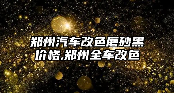 鄭州汽車改色磨砂黑價格,鄭州全車改色