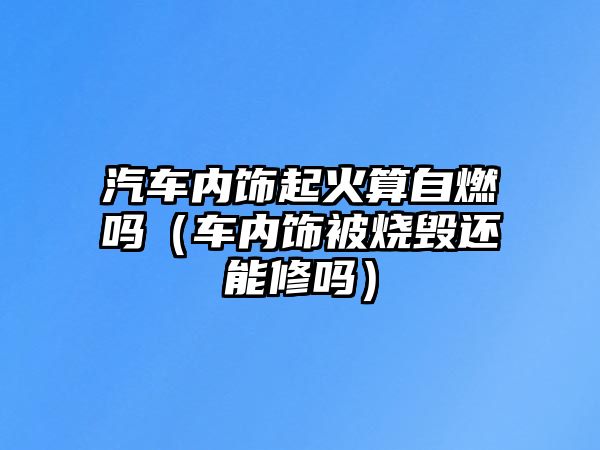 汽車內飾起火算自燃嗎（車內飾被燒毀還能修嗎）