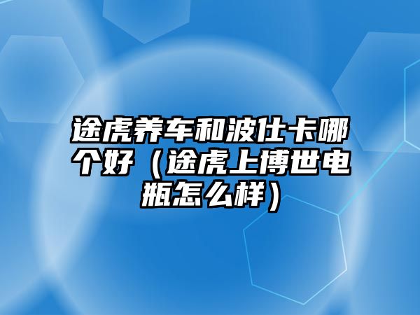 途虎養車和波仕卡哪個好（途虎上博世電瓶怎么樣）