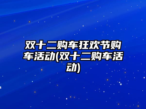 雙十二購車狂歡節購車活動(雙十二購車活動)