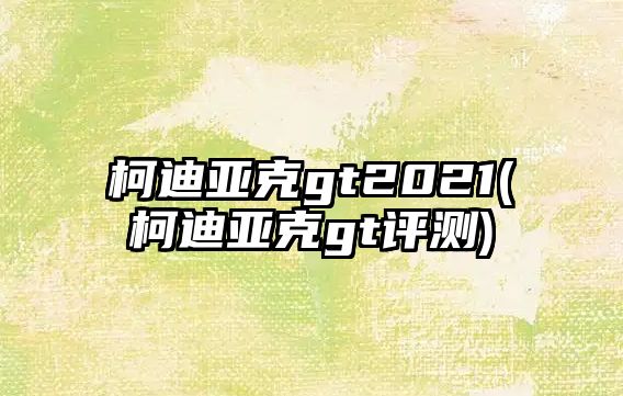 柯迪亞克gt2021(柯迪亞克gt評測)