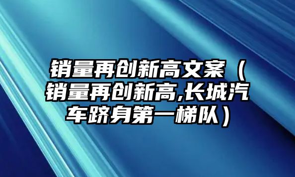 銷量再創新高文案（銷量再創新高,長城汽車躋身第一梯隊）