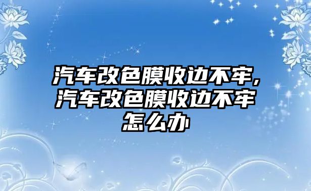 汽車改色膜收邊不牢,汽車改色膜收邊不牢怎么辦