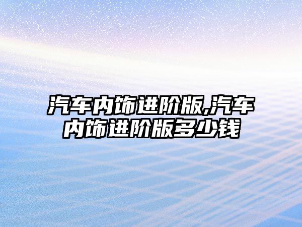 汽車內飾進階版,汽車內飾進階版多少錢