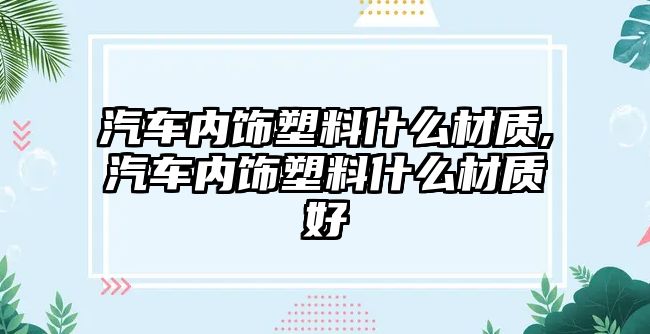 汽車內飾塑料什么材質,汽車內飾塑料什么材質好