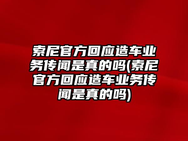 索尼官方回應造車業務傳聞是真的嗎(索尼官方回應造車業務傳聞是真的嗎)