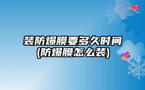 裝防爆膜要多久時(shí)間(防爆膜怎么裝)