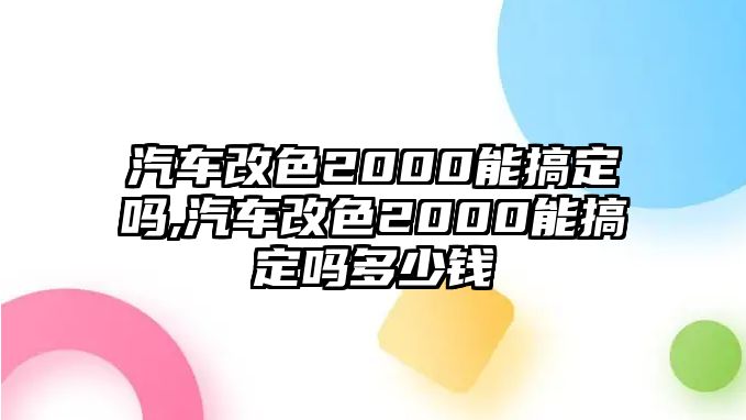 汽車(chē)改色2000能搞定嗎,汽車(chē)改色2000能搞定嗎多少錢(qián)