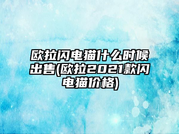 歐拉閃電貓什么時候出售(歐拉2021款閃電貓價格)