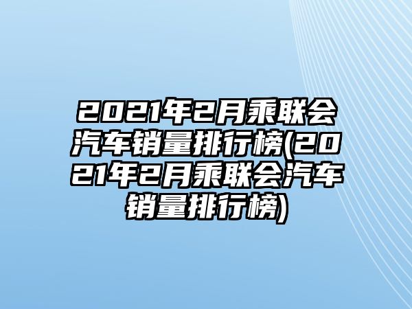 2021年2月乘聯會汽車銷量排行榜(2021年2月乘聯會汽車銷量排行榜)