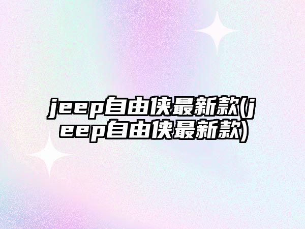 jeep自由俠最新款(jeep自由俠最新款)