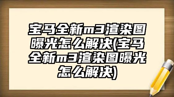 寶馬全新m3渲染圖曝光怎么解決(寶馬全新m3渲染圖曝光怎么解決)