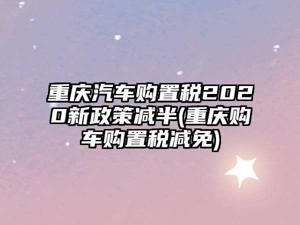 重慶汽車購(gòu)置稅2020新政策減半(重慶購(gòu)車購(gòu)置稅減免)