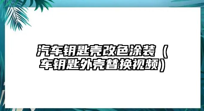 汽車鑰匙殼改色涂裝（車鑰匙外殼替換視頻）