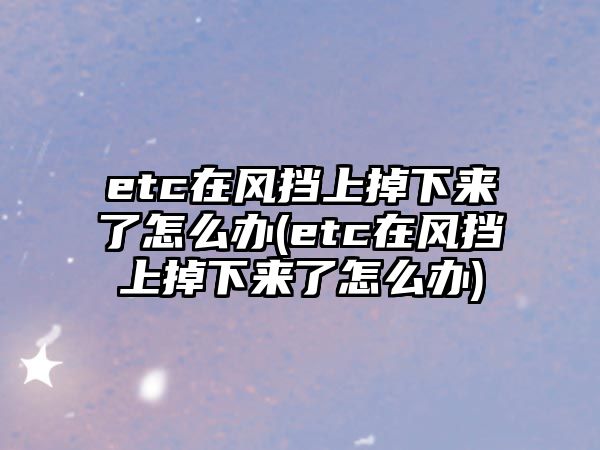 etc在風擋上掉下來了怎么辦(etc在風擋上掉下來了怎么辦)