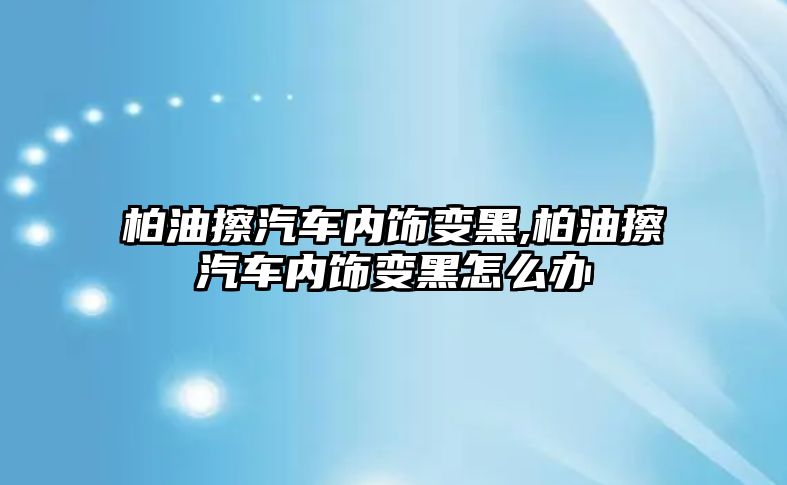 柏油擦汽車內飾變黑,柏油擦汽車內飾變黑怎么辦