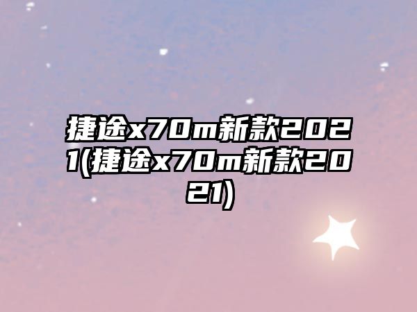 捷途x70m新款2021(捷途x70m新款2021)