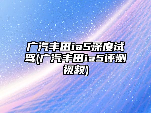 廣汽豐田ia5深度試駕(廣汽豐田ia5評測視頻)