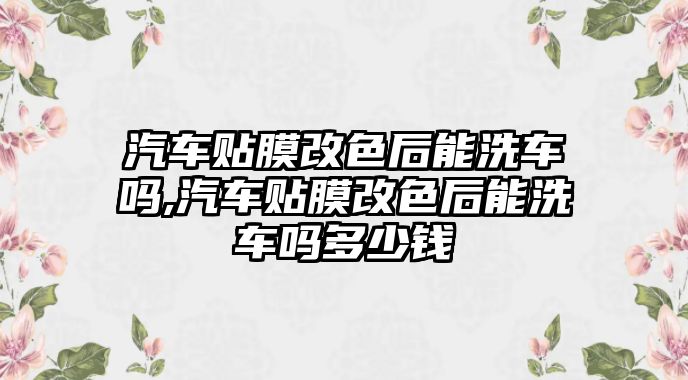 汽車貼膜改色后能洗車嗎,汽車貼膜改色后能洗車嗎多少錢