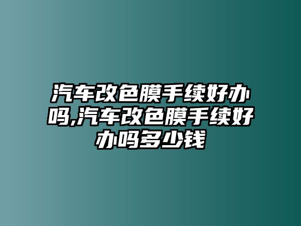 汽車改色膜手續好辦嗎,汽車改色膜手續好辦嗎多少錢