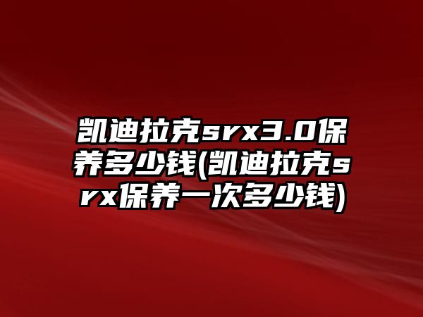 凱迪拉克srx3.0保養多少錢(凱迪拉克srx保養一次多少錢)