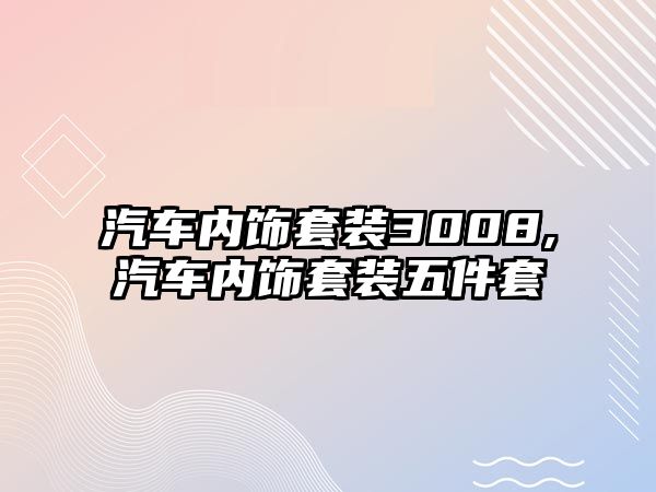 汽車內飾套裝3008,汽車內飾套裝五件套