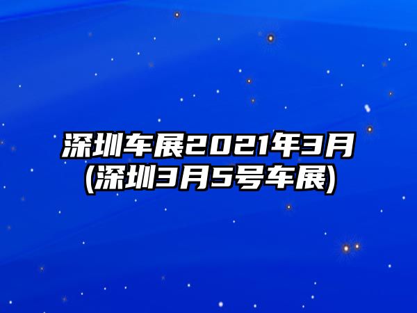 深圳車展2021年3月(深圳3月5號車展)