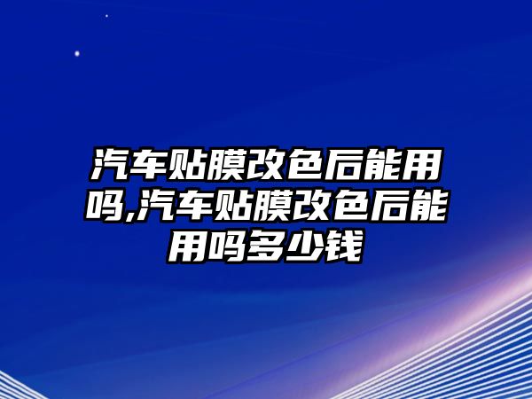 汽車貼膜改色后能用嗎,汽車貼膜改色后能用嗎多少錢