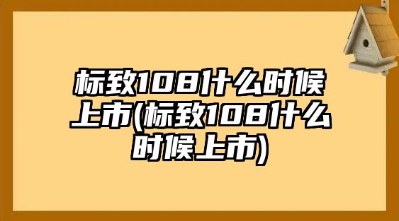 標致108什么時候上市(標致108什么時候上市)