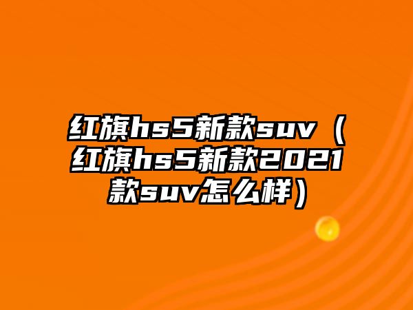 紅旗hs5新款suv（紅旗hs5新款2021款suv怎么樣）