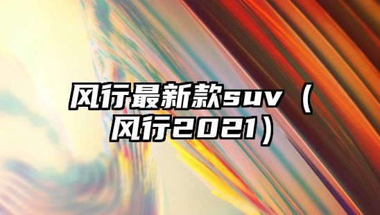 風行最新款suv（風行2021）