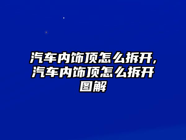 汽車內飾頂怎么拆開,汽車內飾頂怎么拆開圖解