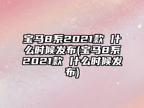 寶馬8系2021款 什么時候發布(寶馬8系2021款 什么時候發布)