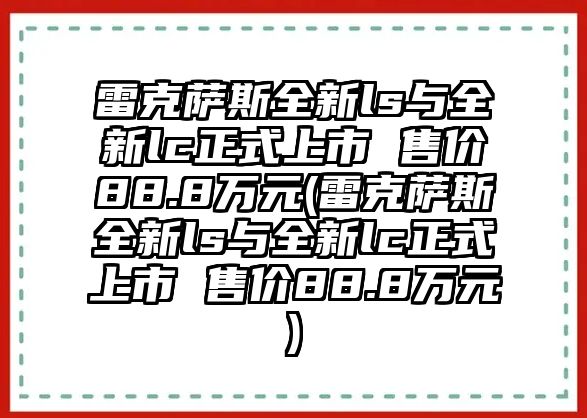 雷克薩斯全新ls與全新lc正式上市 售價88.8萬元(雷克薩斯全新ls與全新lc正式上市 售價88.8萬元)