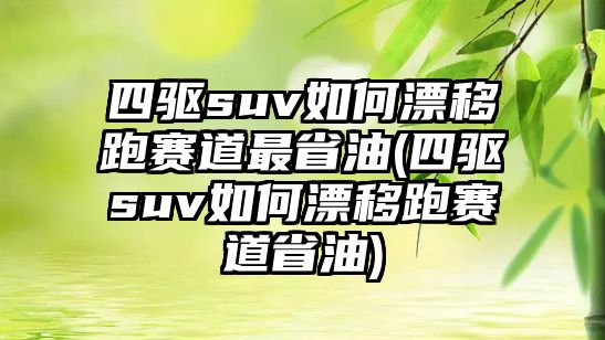 四驅suv如何漂移跑賽道最省油(四驅suv如何漂移跑賽道省油)