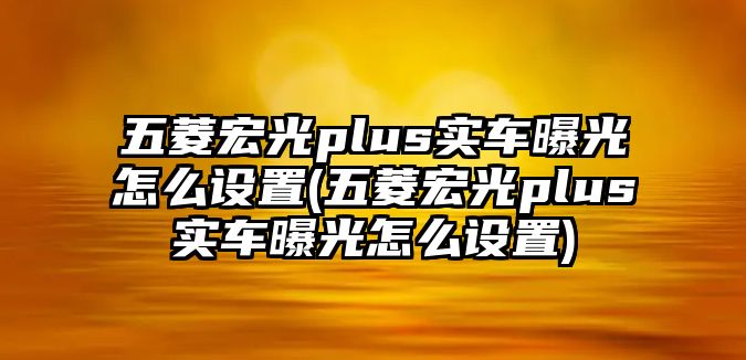 五菱宏光plus實車曝光怎么設置(五菱宏光plus實車曝光怎么設置)