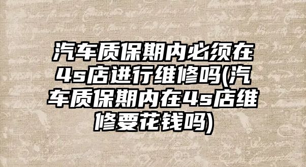 汽車質保期內必須在4s店進行維修嗎(汽車質保期內在4s店維修要花錢嗎)